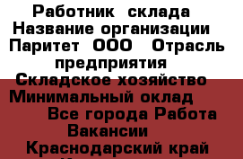 Работник  склада › Название организации ­ Паритет, ООО › Отрасль предприятия ­ Складское хозяйство › Минимальный оклад ­ 25 000 - Все города Работа » Вакансии   . Краснодарский край,Кропоткин г.